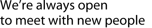 We��re always open to meet with new people